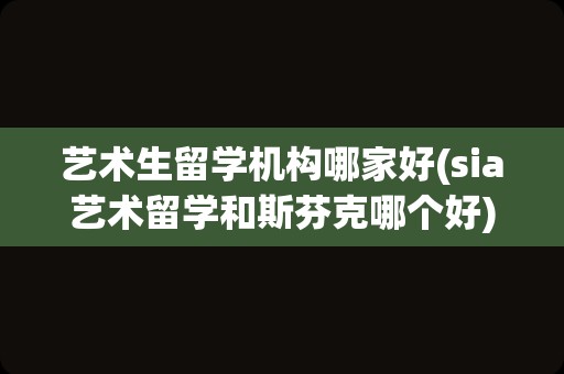 艺术生留学机构哪家好(sia艺术留学和斯芬克哪个好)