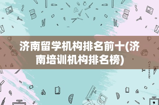 济南留学机构排名前十(济南培训机构排名榜)