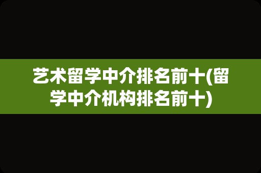 艺术留学中介排名前十(留学中介机构排名前十)
