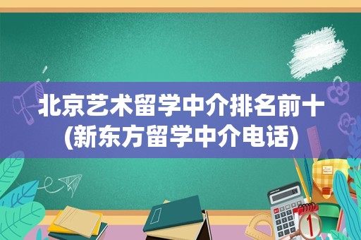 北京艺术留学中介排名前十(新东方留学中介电话)