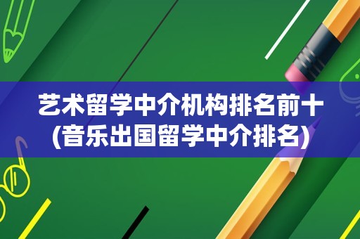艺术留学中介机构排名前十(音乐出国留学中介排名)