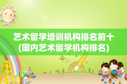 艺术留学培训机构排名前十(国内艺术留学机构排名)