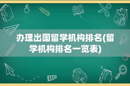 办理出国留学机构排名(留学机构排名一览表)