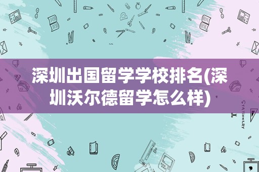 深圳出国留学学校排名(深圳沃尔德留学怎么样)