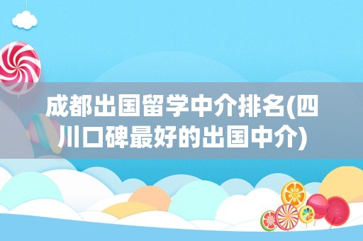 成都出国留学中介排名(四川口碑最好的出国中介)