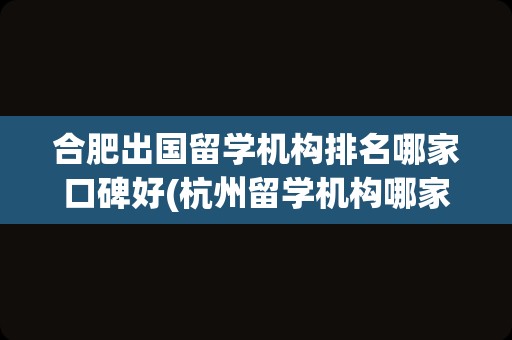 合肥出国留学机构排名哪家口碑好(杭州留学机构哪家最好)