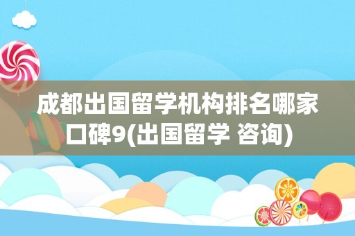 成都出国留学机构排名哪家口碑9(出国留学 咨询)