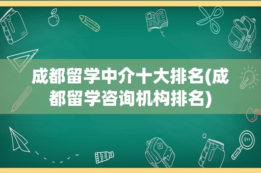 成都留学中介十大排名(成都留学咨询机构排名)