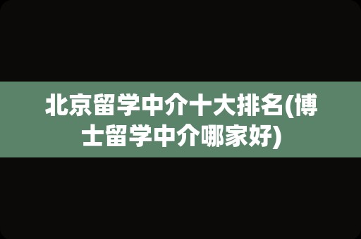 北京留学中介十大排名(博士留学中介哪家好)