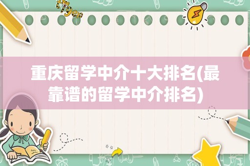 重庆留学中介十大排名(最靠谱的留学中介排名)