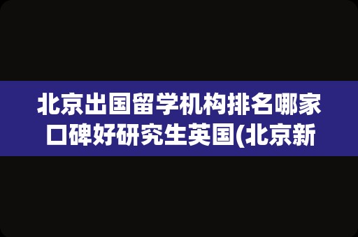 北京出国留学机构排名哪家口碑好研究生英国(北京新东方出国留学中心)