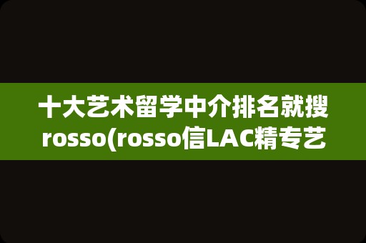 十大艺术留学中介排名就搜rosso(rosso信LAC精专艺术留学好)