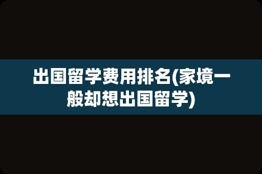 出国留学费用排名(家境一般却想出国留学)