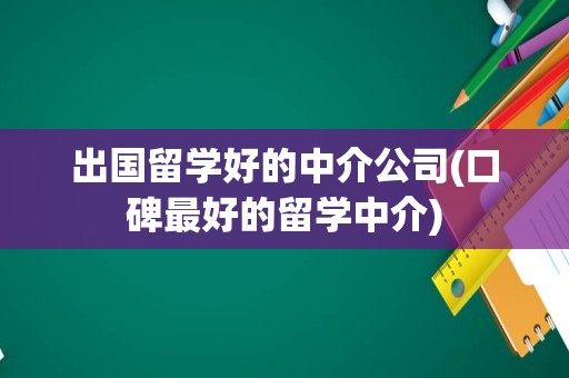 出国留学好的中介公司(口碑最好的留学中介)