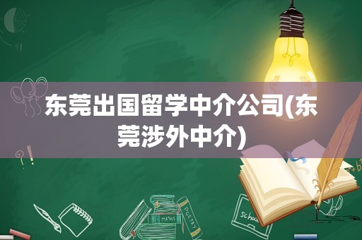 东莞出国留学中介公司(东莞涉外中介)