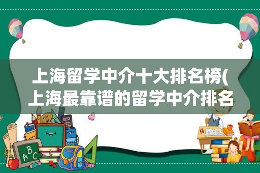 上海留学中介十大排名榜(上海最靠谱的留学中介排名)