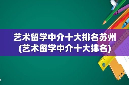 艺术留学中介十大排名苏州(艺术留学中介十大排名)