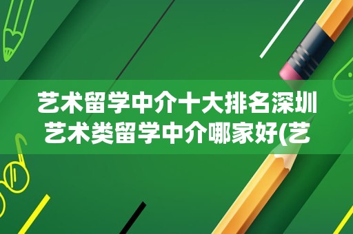 艺术留学中介十大排名深圳艺术类留学中介哪家好(艺术类留学机构排名)