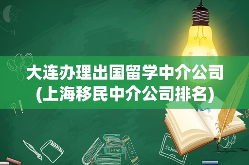 大连办理出国留学中介公司(上海移民中介公司排名)