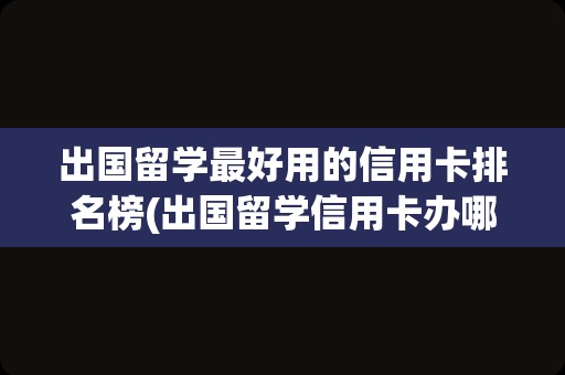 出国留学最好用的信用卡排名榜(出国留学信用卡办哪个银行的比较好)