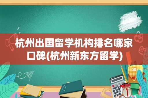 杭州出国留学机构排名哪家口碑(杭州新东方留学)