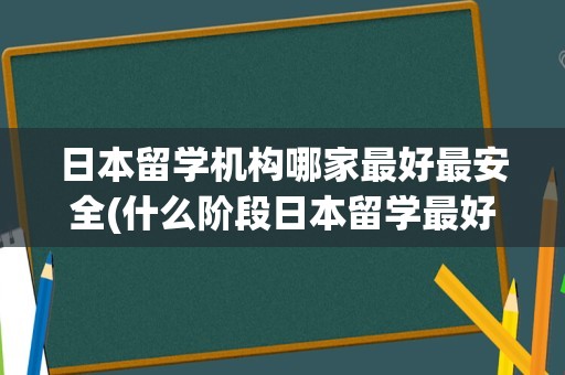 日本留学机构哪家最好最安全(什么阶段日本留学最好)