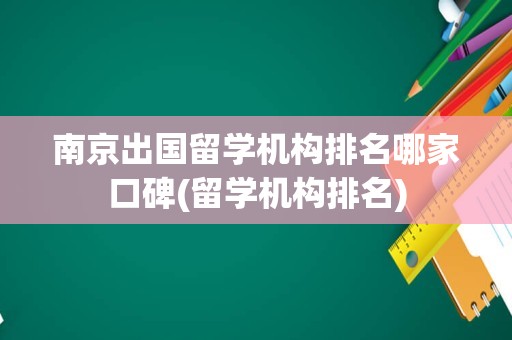南京出国留学机构排名哪家口碑(留学机构排名)