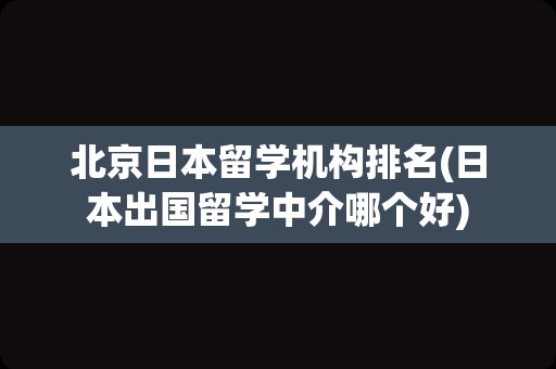 北京日本留学机构排名(日本出国留学中介哪个好)