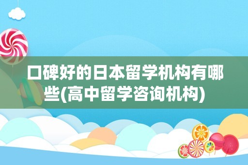 口碑好的日本留学机构有哪些(高中留学咨询机构)