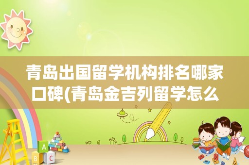 青岛出国留学机构排名哪家口碑(青岛金吉列留学怎么样)