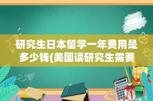 研究生日本留学一年费用是多少钱(美国读研究生需要几年)