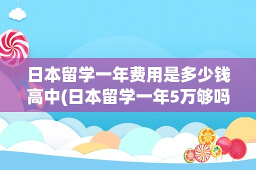 日本留学一年费用是多少钱高中(日本留学一年5万够吗)