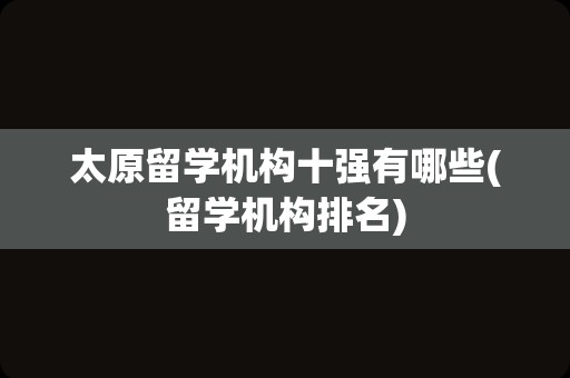 太原留学机构十强有哪些(留学机构排名)