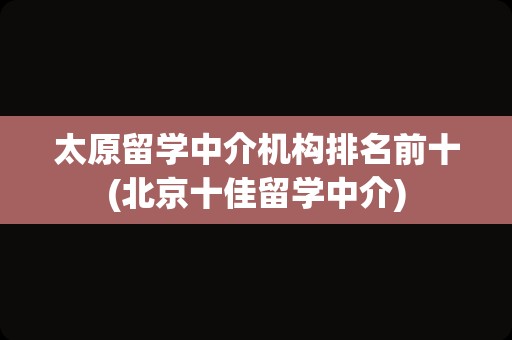 太原留学中介机构排名前十(北京十佳留学中介)