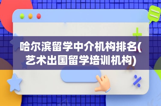 哈尔滨留学中介机构排名(艺术出国留学培训机构)