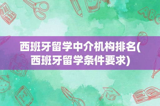 西班牙留学中介机构排名(西班牙留学条件要求)