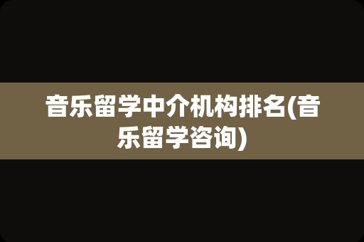 音乐留学中介机构排名(音乐留学咨询)