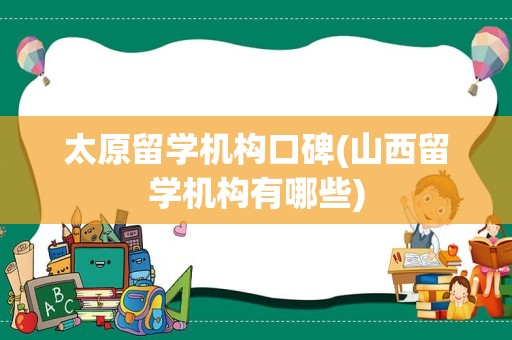 太原留学机构口碑(山西留学机构有哪些)