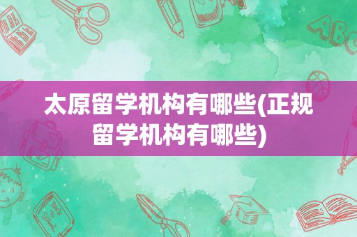 太原留学机构有哪些(正规留学机构有哪些)