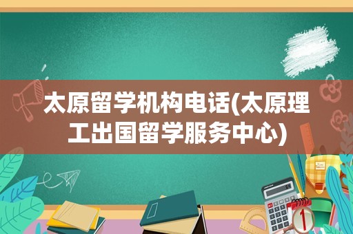 太原留学机构电话(太原理工出国留学服务中心)