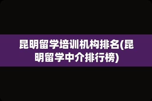 昆明留学培训机构排名(昆明留学中介排行榜)