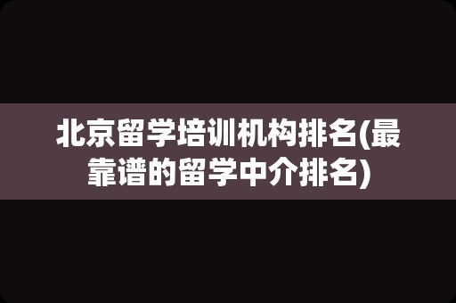 北京留学培训机构排名(最靠谱的留学中介排名)