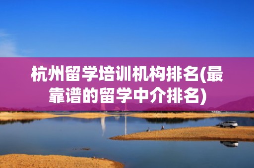 杭州留学培训机构排名(最靠谱的留学中介排名)