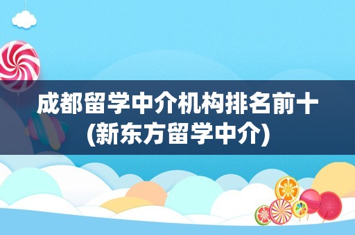 成都留学中介机构排名前十(新东方留学中介)