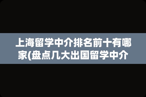 上海留学中介排名前十有哪家(盘点几大出国留学中介机构)