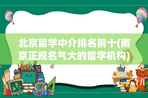 北京留学中介排名前十(南京正规名气大的留学机构)
