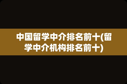 中国留学中介排名前十(留学中介机构排名前十)