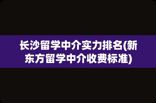 长沙留学中介实力排名(新东方留学中介收费标准)