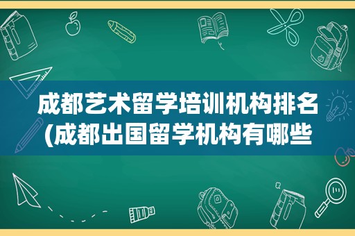 成都艺术留学培训机构排名(成都出国留学机构有哪些)