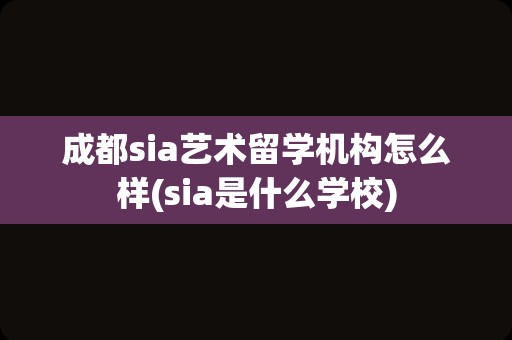 成都sia艺术留学机构怎么样(sia是什么学校)